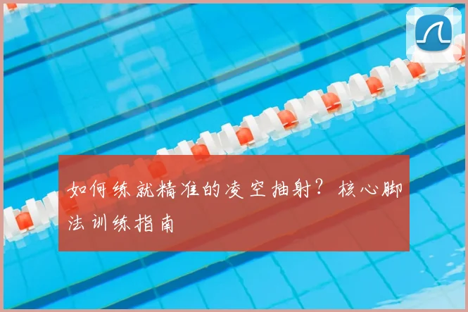 如何练就精准的凌空抽射？核心脚法训练指南