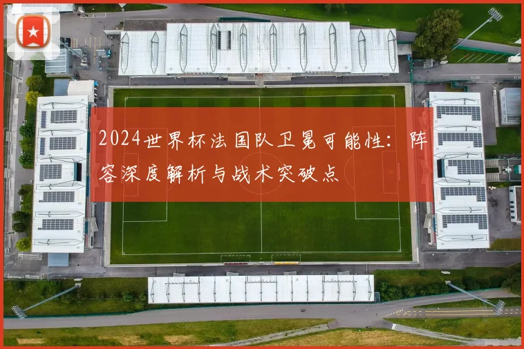 2024世界杯法国队卫冕可能性:阵容深度解析与战术突破点