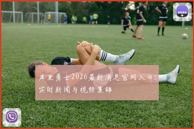 库里勇士2026最新消息官网入口：实时新闻与视频集锦