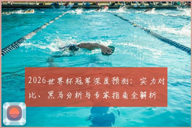 2026世界杯冠军深度预测：实力对比、黑马分析与专家指南全解析