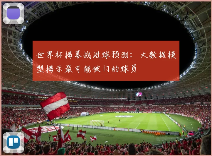 世界杯揭幕战进球预测:大数据模型揭示最可能破门的球员