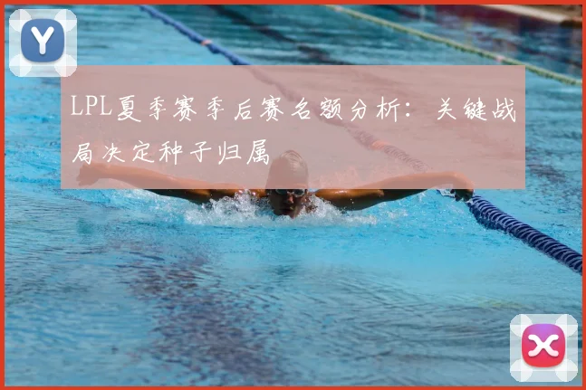 LPL夏季赛季后赛名额分析：关键战局决定种子归属