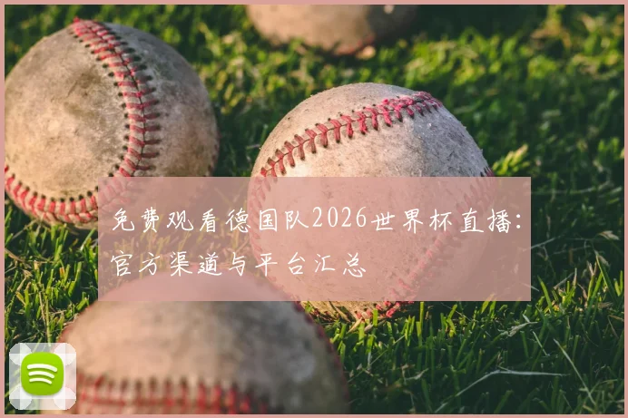 免费观看德国队2026世界杯直播：官方渠道与平台汇总