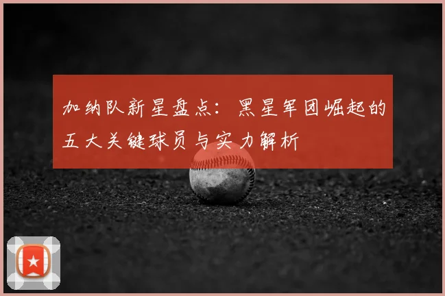 加纳队新星盘点：黑星军团崛起的五大关键球员与实力解析