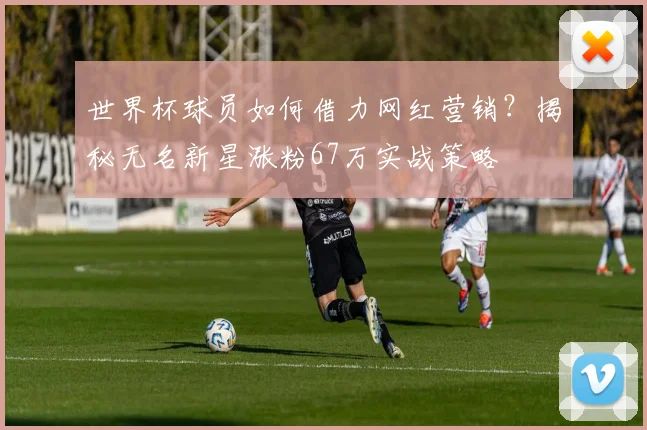 世界杯球员如何借力网红营销？揭秘无名新星涨粉67万实战策略