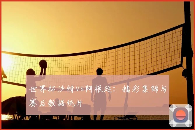世界杯沙特vs阿根廷：精彩集锦与赛后数据统计
