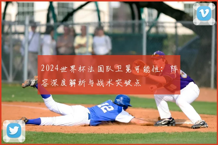 2024世界杯法国队卫冕可能性：阵容深度解析与战术突破点