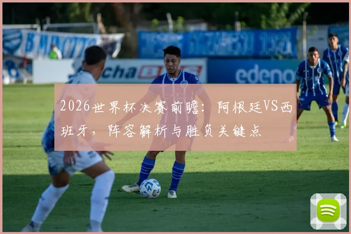 2026世界杯决赛前瞻:阿根廷VS西班牙,阵容解析与胜负关键点