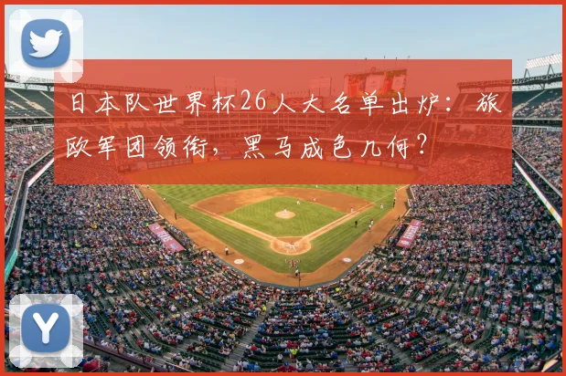 日本队世界杯26人大名单出炉：旅欧军团领衔，黑马成色几何？