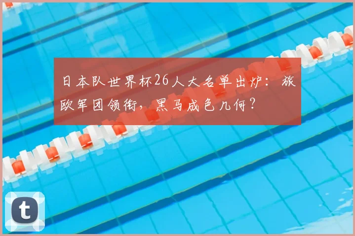 日本队世界杯26人大名单出炉：旅欧军团领衔，黑马成色几何？