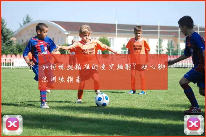如何练就精准的凌空抽射？核心脚法训练指南