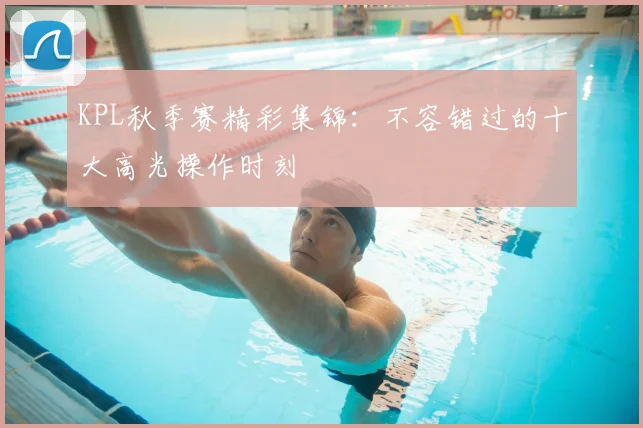 KPL秋季赛精彩集锦:不容错过的十大高光操作时刻