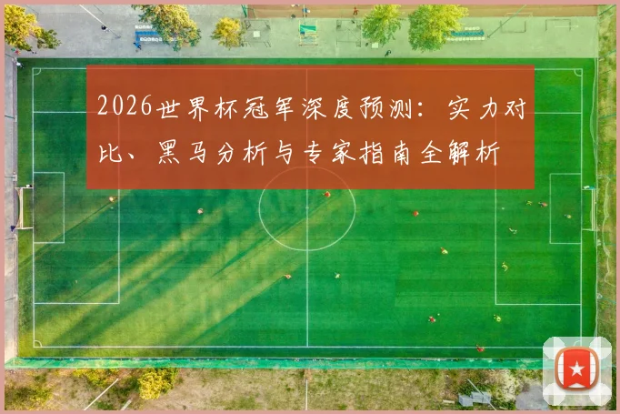 2026世界杯冠军深度预测:实力对比、黑马分析与专家指南全解析