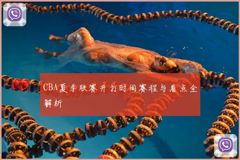 CBA夏季联赛开打时间赛程与看点全解析