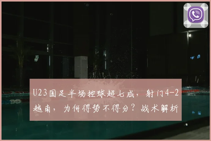 U23国足半场控球超七成，射门4-2越南，为何得势不得分？战术解析