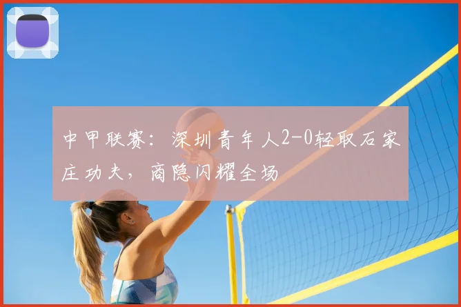 中甲联赛：深圳青年人2-0轻取石家庄功夫，商隐闪耀全场