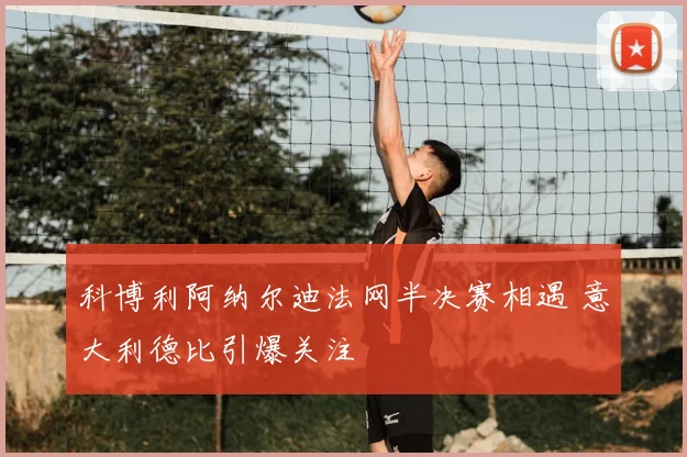 科博利阿纳尔迪法网半决赛相遇 意大利德比引爆关注