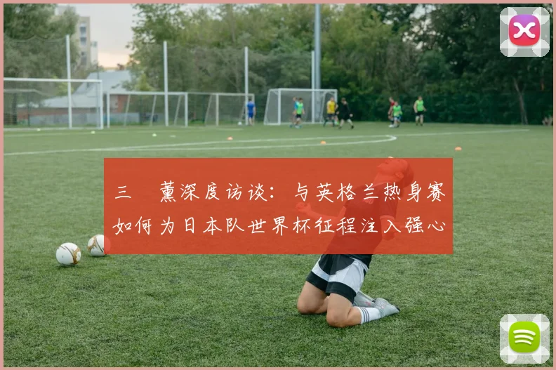 三笘薰深度访谈：与英格兰热身赛如何为日本队世界杯征程注入强心剂？