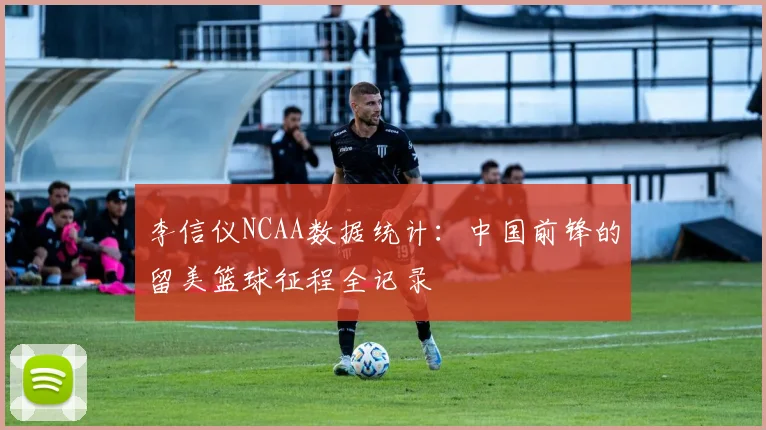 李信仪NCAA数据统计：中国前锋的留美篮球征程全记录