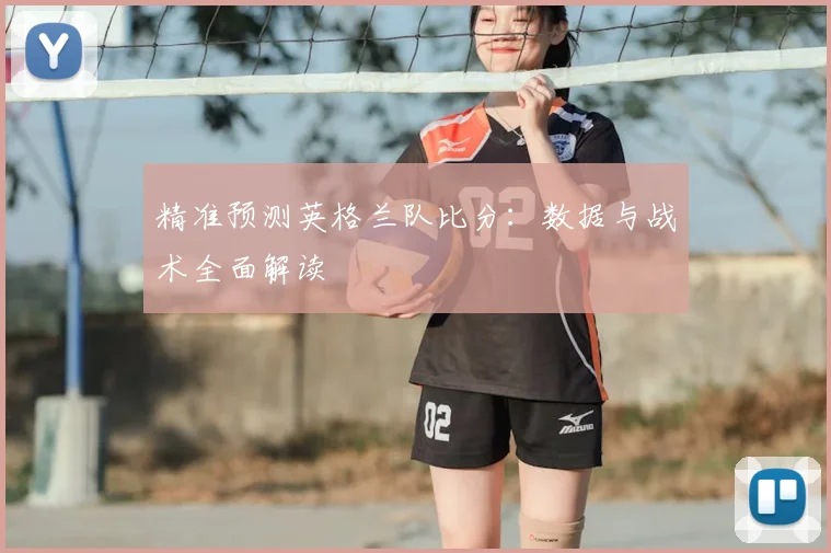 精准预测英格兰队比分：数据与战术全面解读