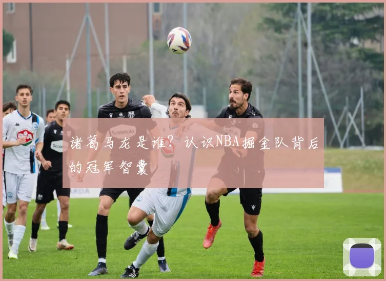 诸葛马龙是谁？认识NBA掘金队背后的冠军智囊