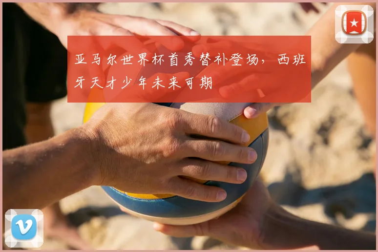 亚马尔世界杯首秀替补登场,西班牙天才少年未来可期