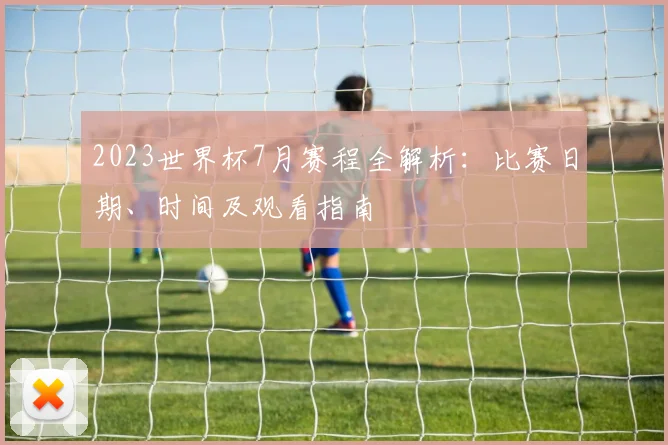 2023世界杯7月赛程全解析：比赛日期、时间及观看指南