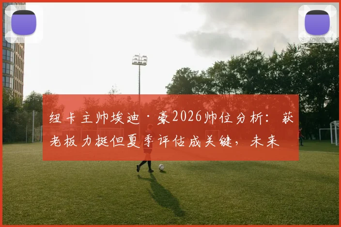纽卡主帅埃迪·豪2026帅位分析:获老板力挺但夏季评估成关键,未来挑战与球队规划解读