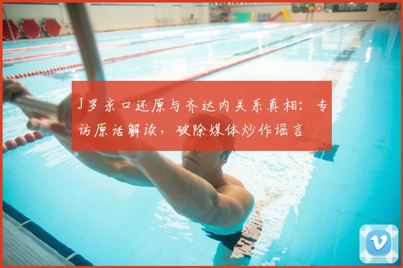 J罗亲口还原与齐达内关系真相：专访原话解读，破除媒体炒作谣言