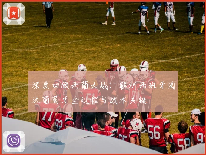 深度回顾西葡大战:解析西班牙淘汰葡萄牙全过程与战术关键