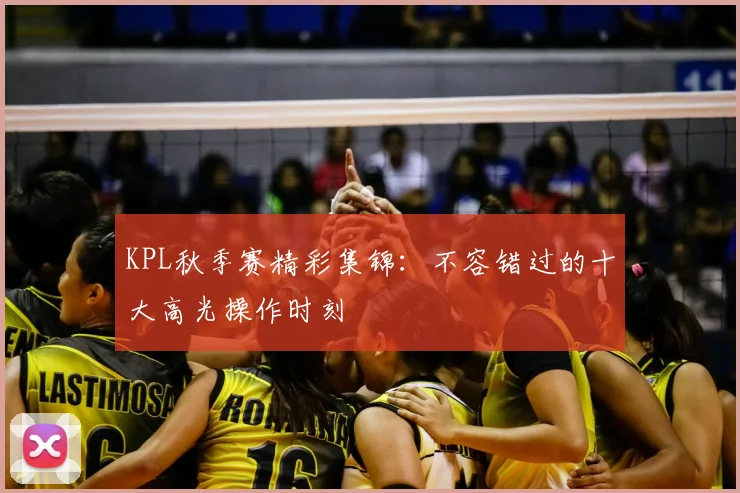 KPL秋季赛精彩集锦：不容错过的十大高光操作时刻