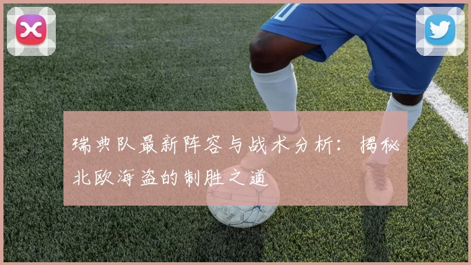 瑞典队最新阵容与战术分析:揭秘北欧海盗的制胜之道